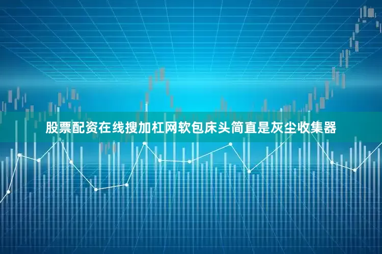 股票配资在线搜加杠网软包床头简直是灰尘收集器