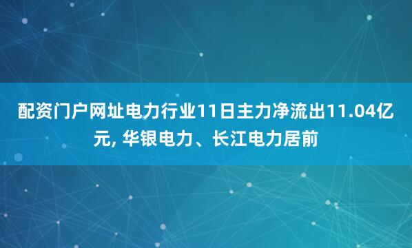 配资门户网址电力行业11日主力净流出11.04亿元, 华银电力、长江电力居前