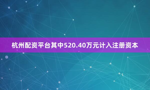 杭州配资平台其中520.40万元计入注册资本