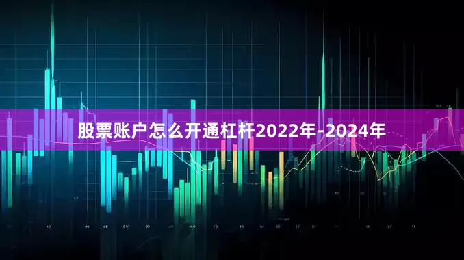 股票账户怎么开通杠杆2022年-2024年