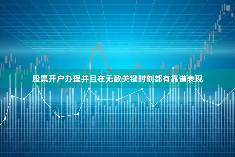 股票开户办理并且在无数关键时刻都有靠谱表现