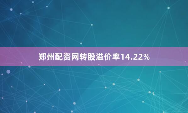 郑州配资网转股溢价率14.22%