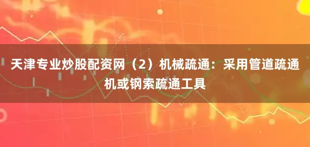 天津专业炒股配资网（2）机械疏通：采用管道疏通机或钢索疏通工具