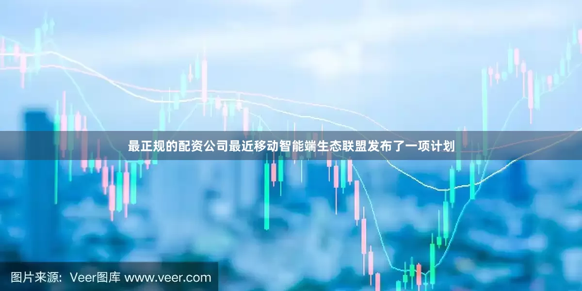 最正规的配资公司最近移动智能端生态联盟发布了一项计划