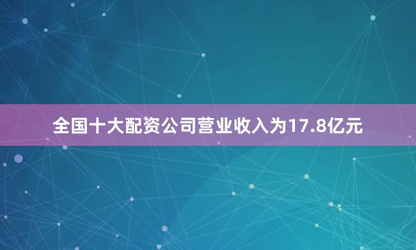 全国十大配资公司营业收入为17.8亿元