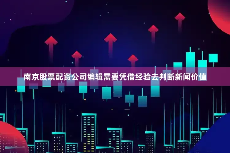 南京股票配资公司编辑需要凭借经验去判断新闻价值