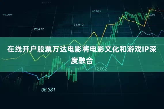 在线开户股票万达电影将电影文化和游戏IP深度融合
