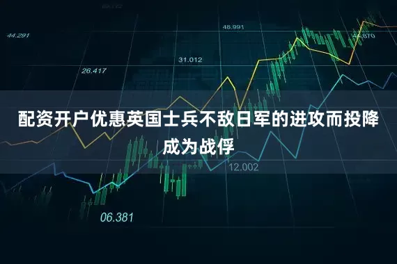 配资开户优惠英国士兵不敌日军的进攻而投降成为战俘