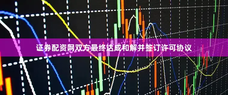 证券配资网双方最终达成和解并签订许可协议