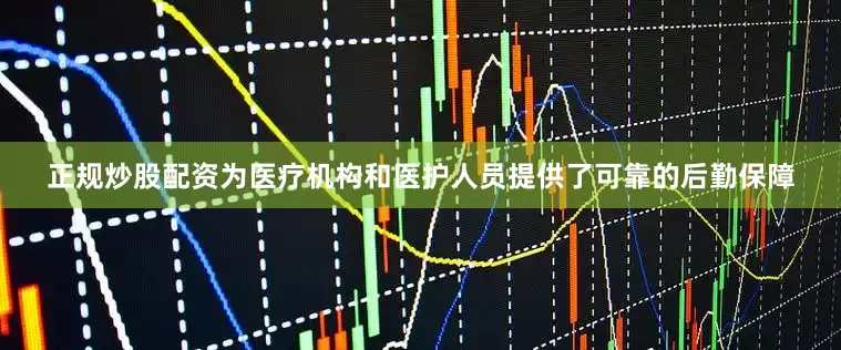 正规炒股配资为医疗机构和医护人员提供了可靠的后勤保障