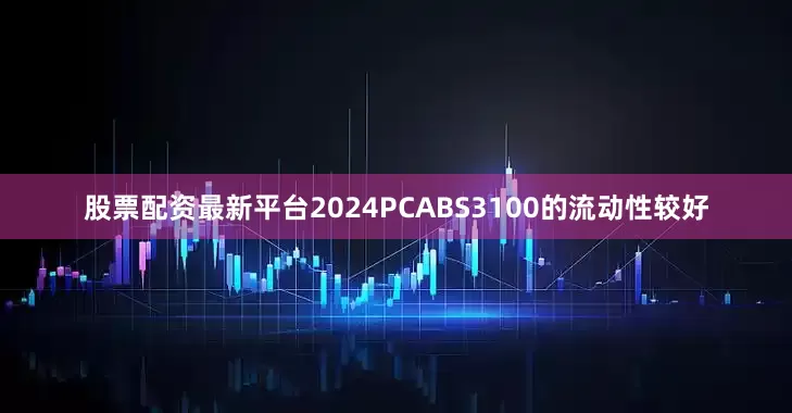 股票配资最新平台2024PCABS3100的流动性较好