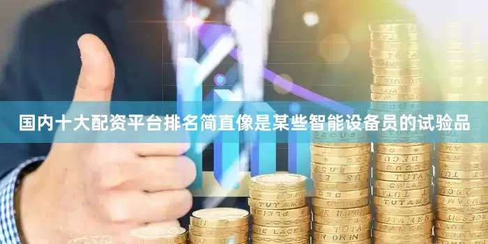 国内十大配资平台排名简直像是某些智能设备员的试验品