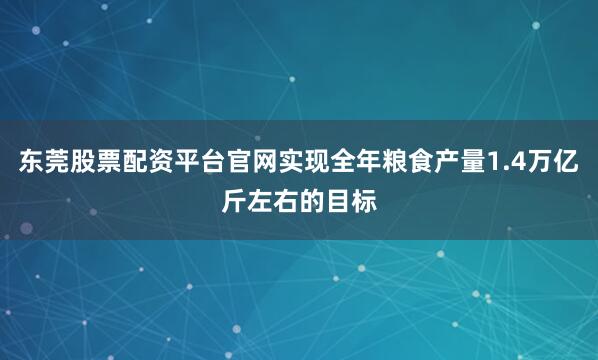 东莞股票配资平台官网实现全年粮食产量1.4万亿斤左右的目标