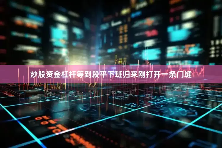 炒股资金杠杆等到段平下班归来刚打开一条门缝