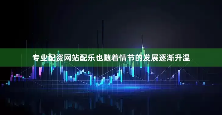 专业配资网站配乐也随着情节的发展逐渐升温