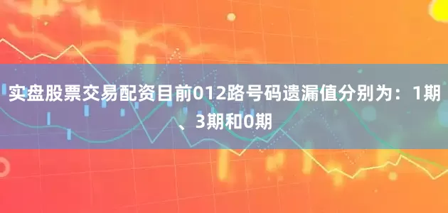 实盘股票交易配资目前012路号码遗漏值分别为：1期、3期和0期